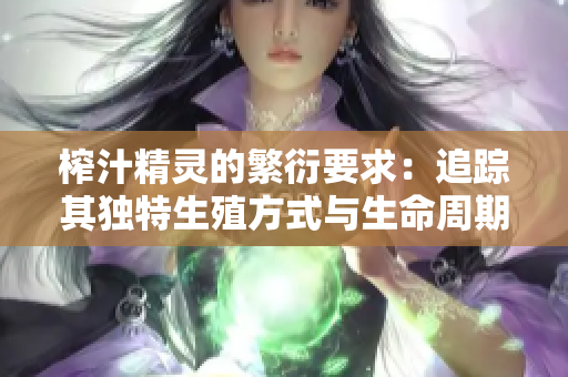 榨汁精灵的繁衍要求：追踪其独特生殖方式与生命周期，揭示贪婪现象。