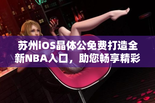 苏州iOS晶体公免费打造全新NBA入口，助您畅享精彩篮球赛事
