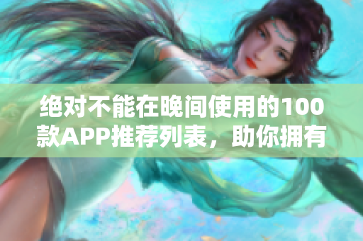 绝对不能在晚间使用的100款APP推荐列表，助你拥有更健康的睡眠习惯
