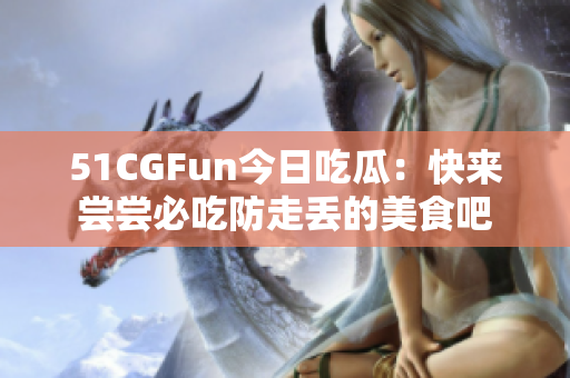 51CGFun今日吃瓜：快来尝尝必吃防走丢的美食吧