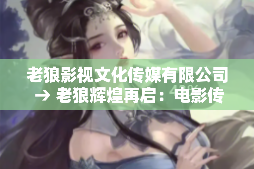 老狼影视文化传媒有限公司 → 老狼辉煌再启：电影传媒新篇章