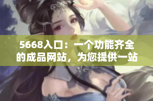 5668入口：一个功能齐全的成品网站，为您提供一站式服务