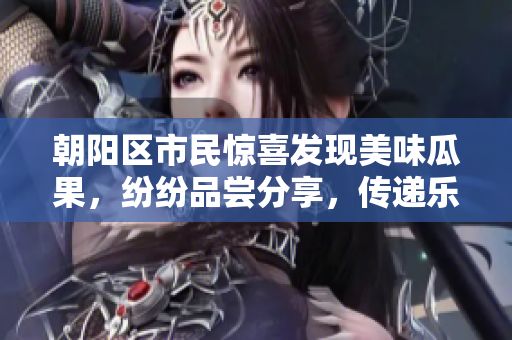 朝阳区市民惊喜发现美味瓜果，纷纷品尝分享，传递乐观正能量
