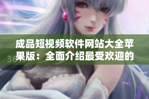 成品短视频软件网站大全苹果版：全面介绍最受欢迎的苹果版成品短视频软件平台