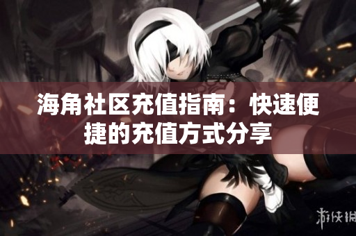 海角社区充值指南：快速便捷的充值方式分享