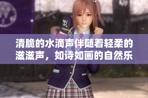 清脆的水滴声伴随着轻柔的滋滋声，如诗如画的自然乐章