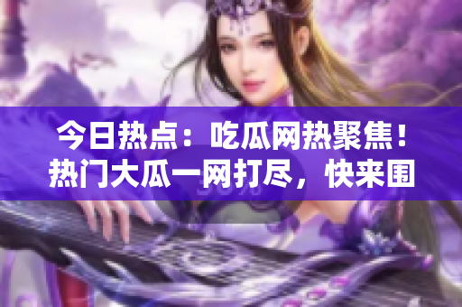 今日热点：吃瓜网热聚焦！热门大瓜一网打尽，快来围观！