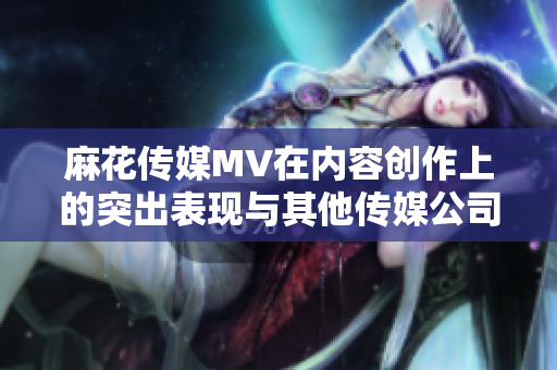 麻花传媒MV在内容创作上的突出表现与其他传媒公司相比较