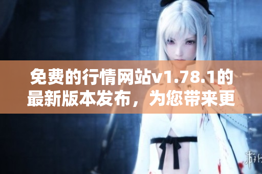 免费的行情网站v1.78.1的最新版本发布，为您带来更多实用功能和优化体验