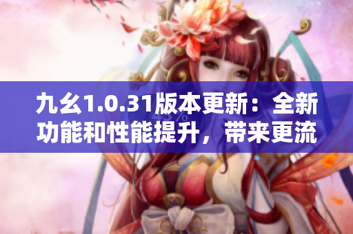 九幺1.0.31版本更新：全新功能和性能提升，带来更流畅的使用体验