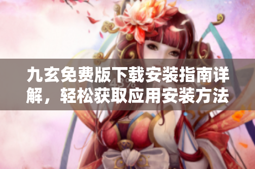 九玄免费版下载安装指南详解，轻松获取应用安装方法