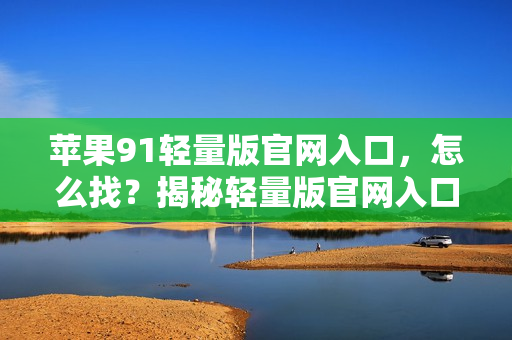 苹果91轻量版官网入口，怎么找？揭秘轻量版官网入口位置
