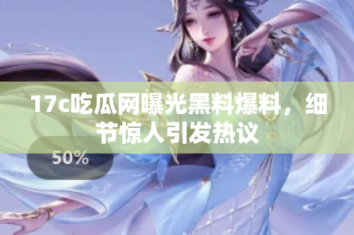 17c吃瓜网曝光黑料爆料，细节惊人引发热议