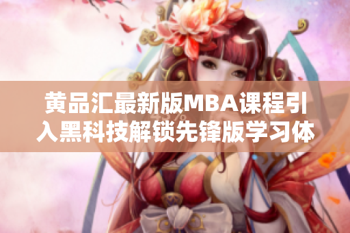 黄品汇最新版MBA课程引入黑科技解锁先锋版学习体验