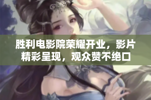 胜利电影院荣耀开业，影片精彩呈现，观众赞不绝口
