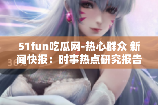 51fun吃瓜网-热心群众 新闻快报：时事热点研究报告