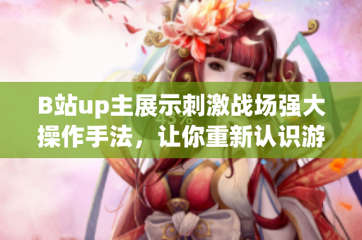 B站up主展示刺激战场强大操作手法，让你重新认识游戏技术