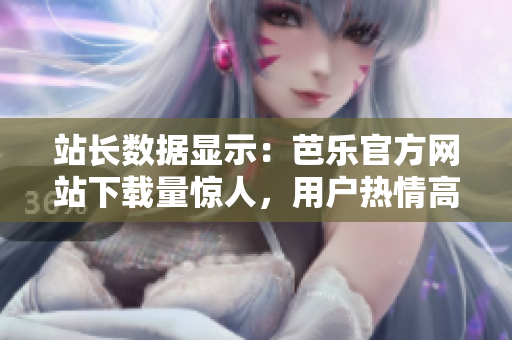 站长数据显示：芭乐官方网站下载量惊人，用户热情高涨！