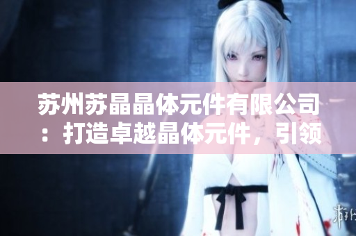 苏州苏晶晶体元件有限公司：打造卓越晶体元件，引领行业未来