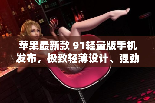 苹果最新款 91轻量版手机发布，极致轻薄设计、强劲性能和全新体验助力您的生活