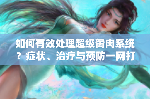 如何有效处理超级胬肉系统？症状、治疗与预防一网打尽