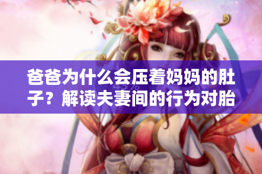爸爸为什么会压着妈妈的肚子？解读夫妻间的行为对胎儿有何影响