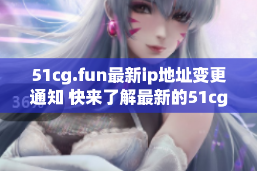 51cg.fun最新ip地址变更通知 快来了解最新的51cg.fun网站ip地址变更情况!