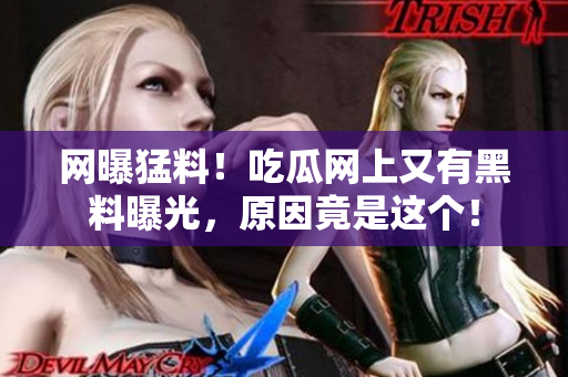 网曝猛料！吃瓜网上又有黑料曝光，原因竟是这个！