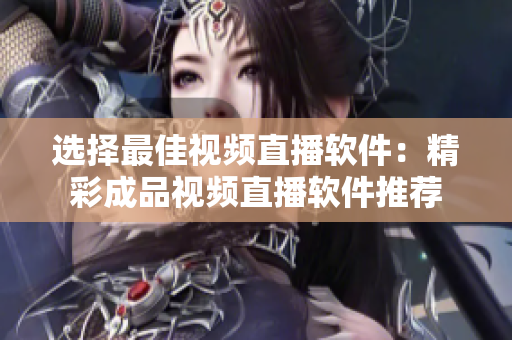 选择最佳视频直播软件：精彩成品视频直播软件推荐