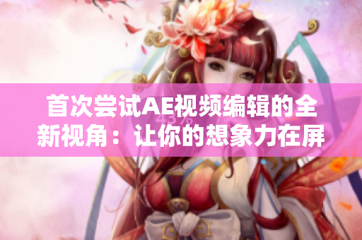 首次尝试AE视频编辑的全新视角：让你的想象力在屏幕上飞翔