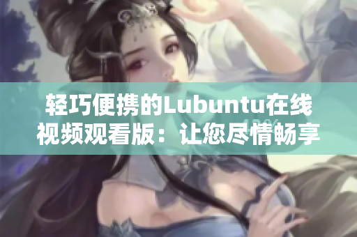 轻巧便携的Lubuntu在线视频观看版：让您尽情畅享流畅与便捷