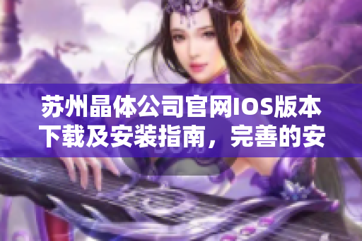 苏州晶体公司官网IOS版本下载及安装指南，完善的安装教程带你轻松获取最新版应用 