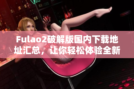 Fulao2破解版国内下载地址汇总，让你轻松体验全新功能