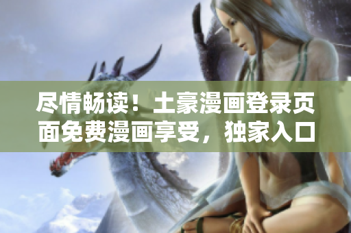 尽情畅读！土豪漫画登录页面免费漫画享受，独家入口闪亮登场