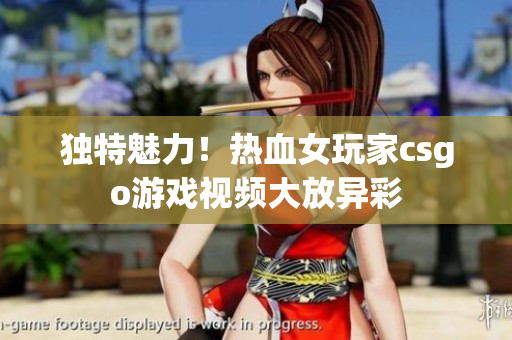 独特魅力！热血女玩家csgo游戏视频大放异彩