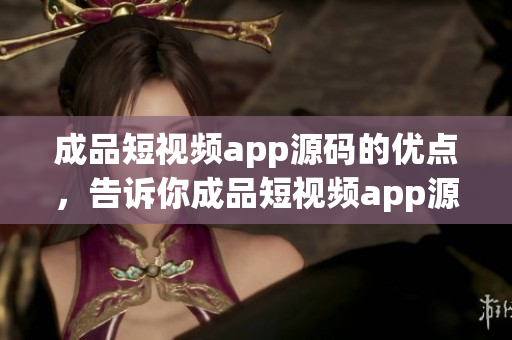 成品短视频app源码的优点，告诉你成品短视频app源码的前景如何？