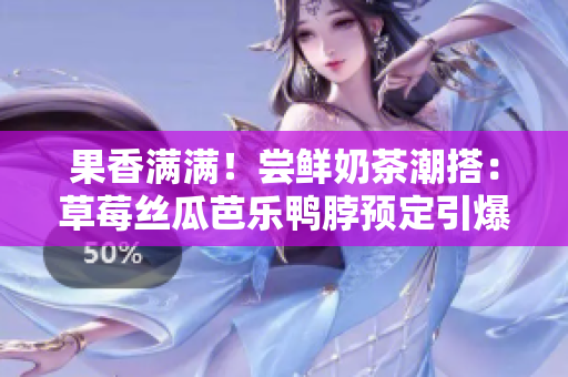 果香满满！尝鲜奶茶潮搭：草莓丝瓜芭乐鸭脖预定引爆舌尖盛宴
