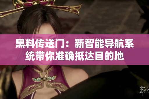 黑料传送门：新智能导航系统带你准确抵达目的地