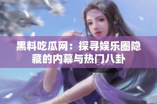 黑料吃瓜网：探寻娱乐圈隐藏的内幕与热门八卦