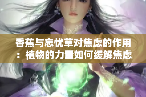 香蕉与忘忧草对焦虑的作用：植物的力量如何缓解焦虑情绪