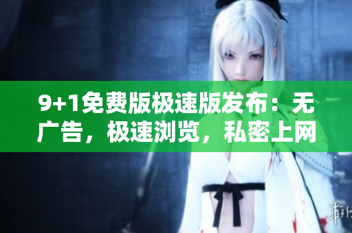 9+1免费版极速版发布：无广告，极速浏览，私密上网