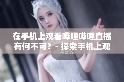 在手机上观看哔哩哔哩直播有何不可？- 探索手机上观看B站直播的便利与乐趣