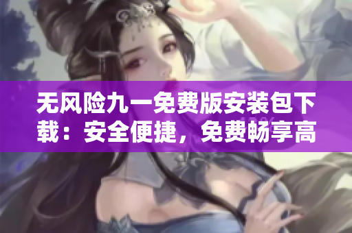 无风险九一免费版安装包下载：安全便捷，免费畅享高效安装 
