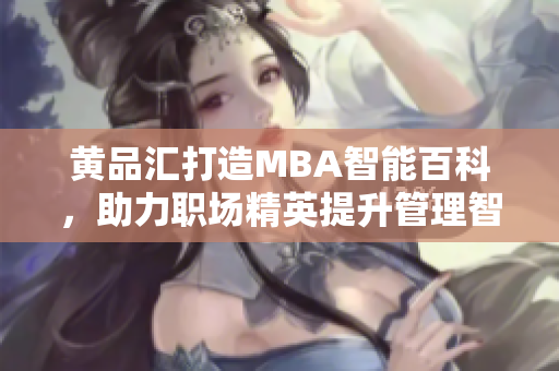 黄品汇打造MBA智能百科，助力职场精英提升管理智慧