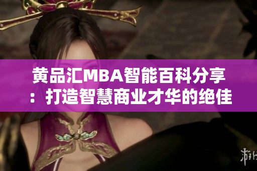 黄品汇MBA智能百科分享：打造智慧商业才华的绝佳指南