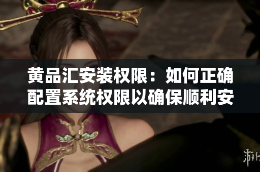黄品汇安装权限：如何正确配置系统权限以确保顺利安装？