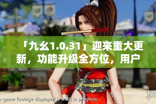 「九幺1.0.31」迎来重大更新，功能升级全方位，用户体验再升级！