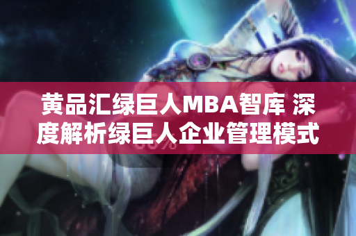 黄品汇绿巨人MBA智库 深度解析绿巨人企业管理模式，助力MBA学员职业发展