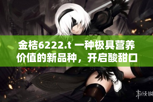 金桔6222.t 一种极具营养价值的新品种，开启酸甜口感的美妙之旅