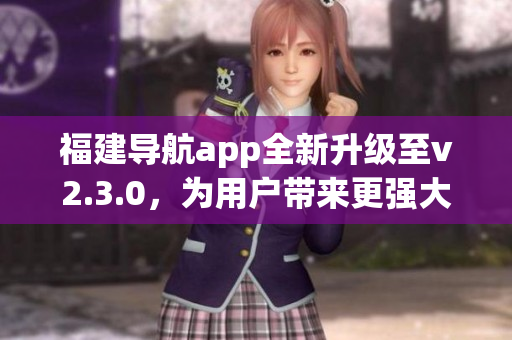 福建导航app全新升级至v2.3.0，为用户带来更强大的导航体验